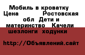 Мобиль в кроватку › Цена ­ 3 500 - Ростовская обл. Дети и материнство » Качели, шезлонги, ходунки   